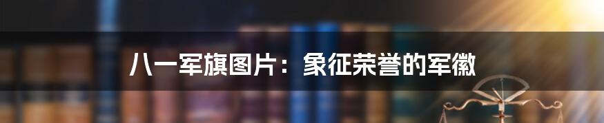 八一军旗图片：象征荣誉的军徽