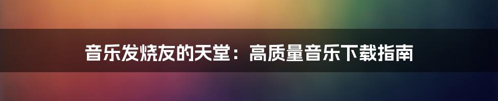 音乐发烧友的天堂：高质量音乐下载指南