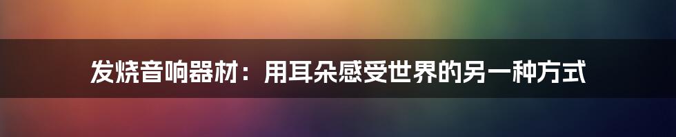 发烧音响器材：用耳朵感受世界的另一种方式