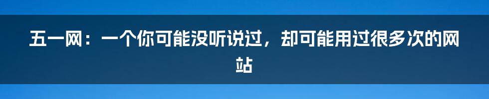 五一网：一个你可能没听说过，却可能用过很多次的网站