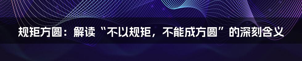 规矩方圆：解读“不以规矩，不能成方圆”的深刻含义