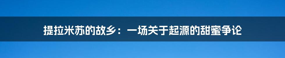 提拉米苏的故乡：一场关于起源的甜蜜争论