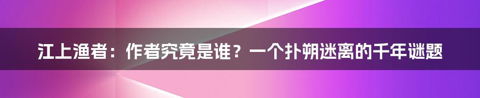 江上渔者：作者究竟是谁？一个扑朔迷离的千年谜题