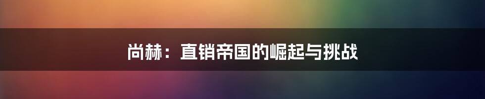 尚赫：直销帝国的崛起与挑战