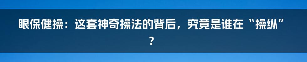 眼保健操：这套神奇操法的背后，究竟是谁在“操纵”？