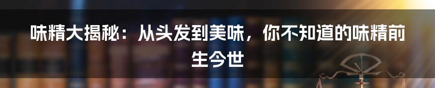 味精大揭秘：从头发到美味，你不知道的味精前生今世