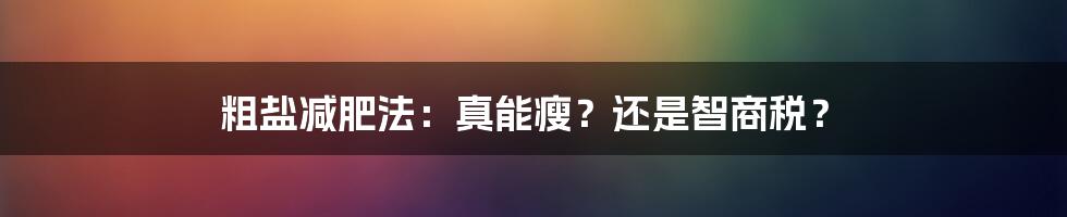 粗盐减肥法：真能瘦？还是智商税？