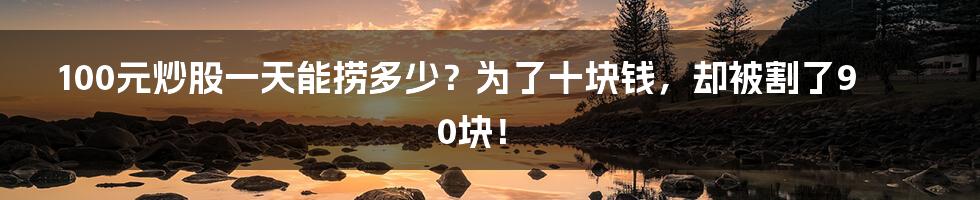 100元炒股一天能捞多少？为了十块钱，却被割了90块！