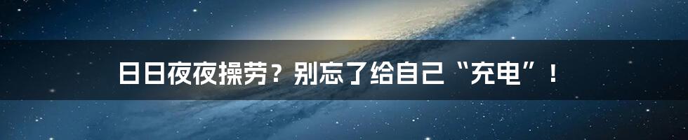 日日夜夜操劳？别忘了给自己“充电”！