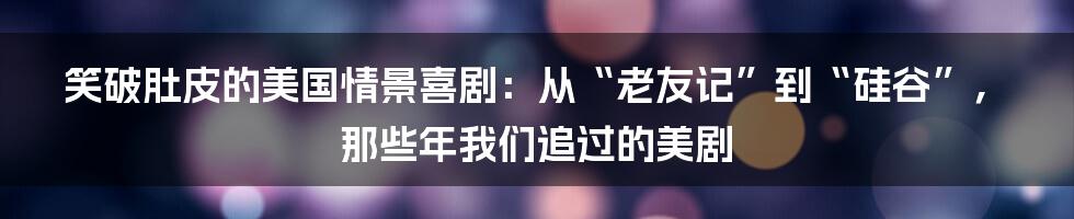 笑破肚皮的美国情景喜剧：从“老友记”到“硅谷”，那些年我们追过的美剧