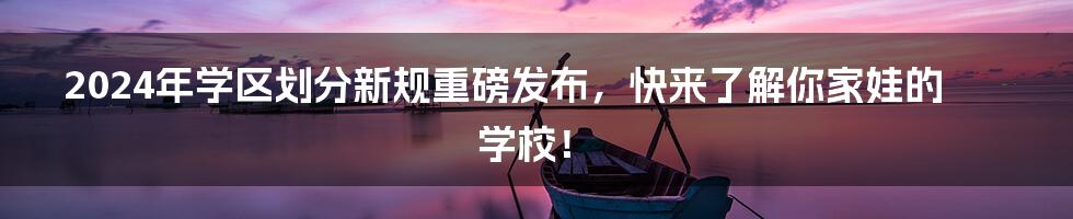 2024年学区划分新规重磅发布，快来了解你家娃的学校！