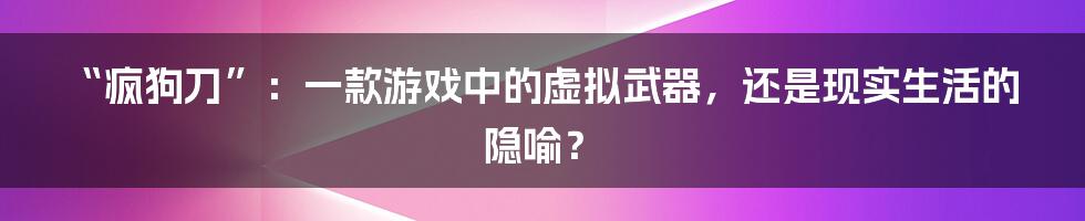 “疯狗刀”：一款游戏中的虚拟武器，还是现实生活的隐喻？