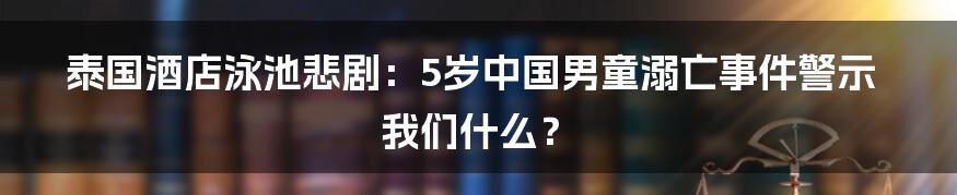 泰国酒店泳池悲剧：5岁中国男童溺亡事件警示我们什么？