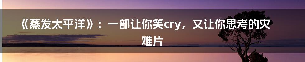 《蒸发太平洋》：一部让你笑cry，又让你思考的灾难片