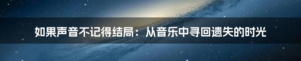 如果声音不记得结局：从音乐中寻回遗失的时光