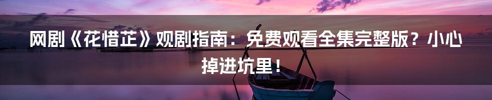 网剧《花惜芷》观剧指南：免费观看全集完整版？小心掉进坑里！