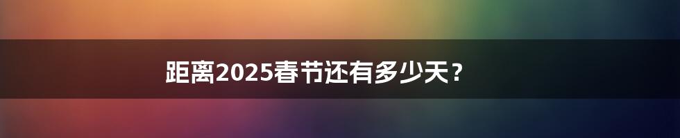 距离2025春节还有多少天？