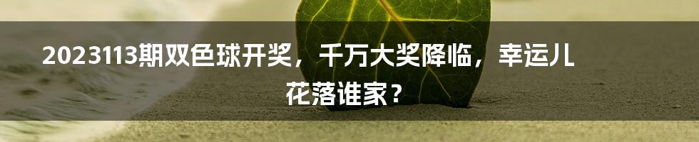 2023113期双色球开奖，千万大奖降临，幸运儿花落谁家？