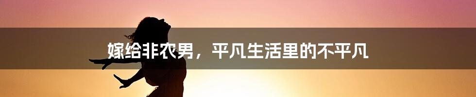 嫁给非农男，平凡生活里的不平凡