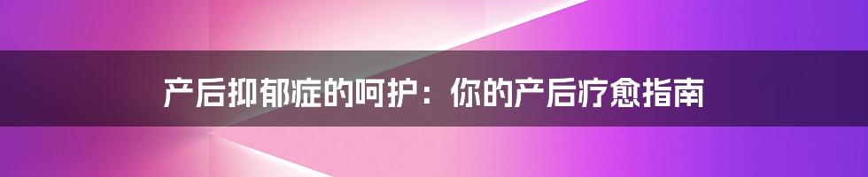 产后抑郁症的呵护：你的产后疗愈指南