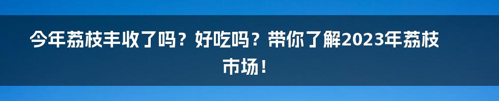 今年荔枝丰收了吗？好吃吗？带你了解2023年荔枝市场！