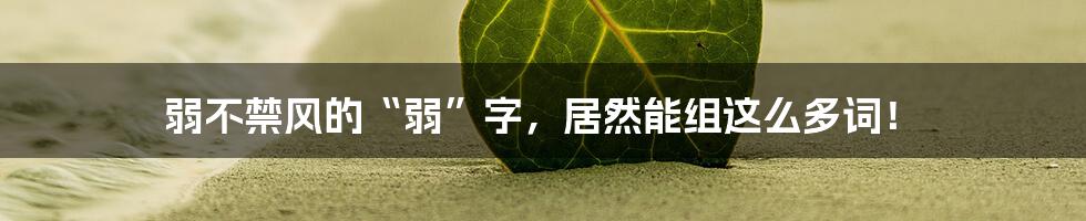 弱不禁风的“弱”字，居然能组这么多词！