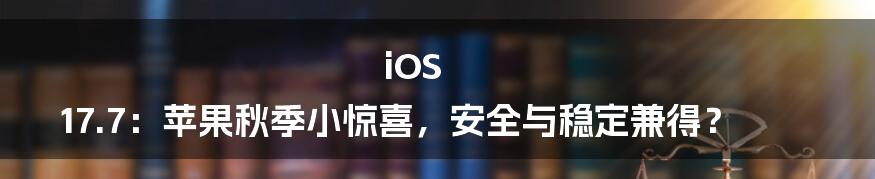 iOS 17.7：苹果秋季小惊喜，安全与稳定兼得？