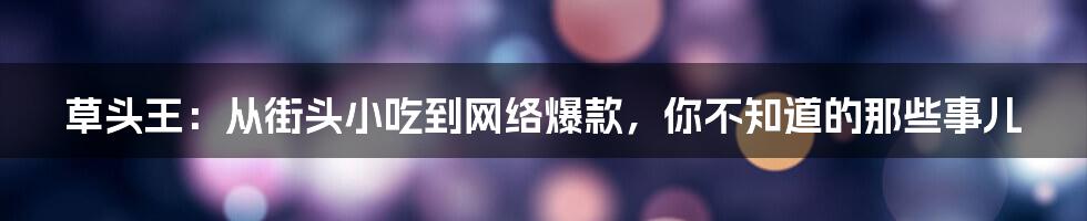 草头王：从街头小吃到网络爆款，你不知道的那些事儿