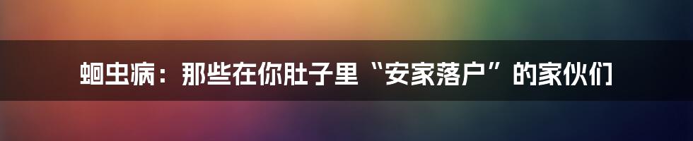 蛔虫病：那些在你肚子里“安家落户”的家伙们