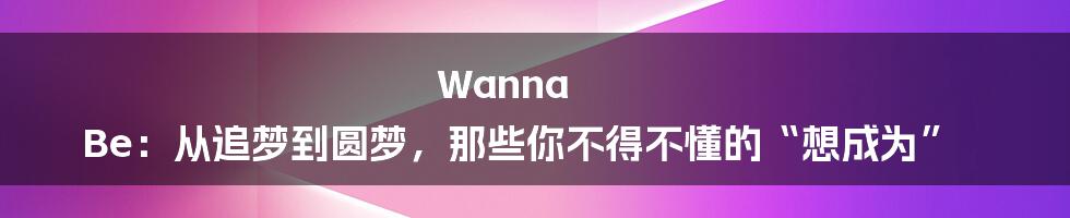 Wanna Be：从追梦到圆梦，那些你不得不懂的“想成为”