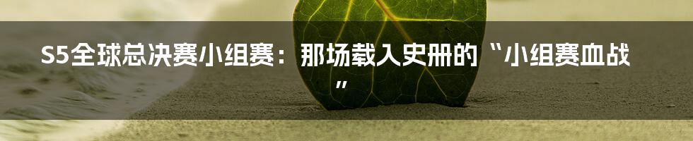 S5全球总决赛小组赛：那场载入史册的“小组赛血战”