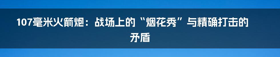 107毫米火箭炮：战场上的“烟花秀”与精确打击的矛盾