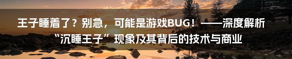 王子睡着了？别急，可能是游戏BUG！——深度解析“沉睡王子”现象及其背后的技术与商业