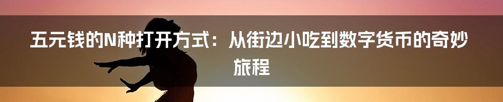 五元钱的N种打开方式：从街边小吃到数字货币的奇妙旅程