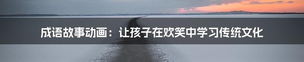 成语故事动画：让孩子在欢笑中学习传统文化