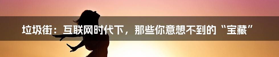 垃圾街：互联网时代下，那些你意想不到的“宝藏”