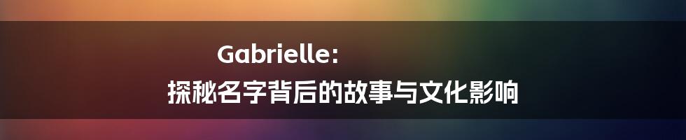 Gabrielle:  探秘名字背后的故事与文化影响