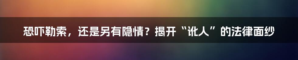 恐吓勒索，还是另有隐情？揭开“讹人”的法律面纱