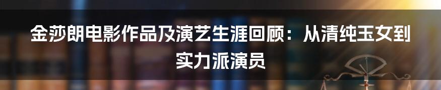 金莎朗电影作品及演艺生涯回顾：从清纯玉女到实力派演员