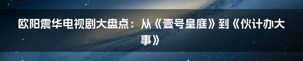 欧阳震华电视剧大盘点：从《壹号皇庭》到《伙计办大事》