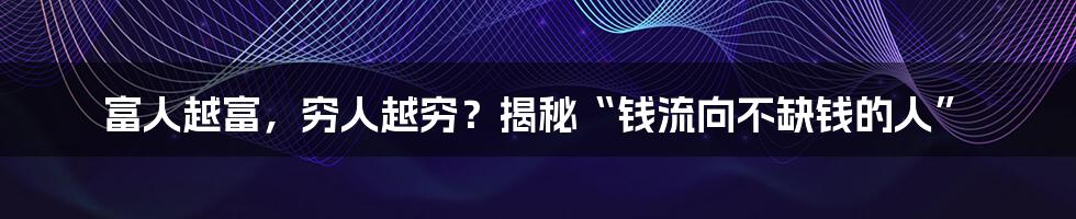 富人越富，穷人越穷？揭秘“钱流向不缺钱的人”