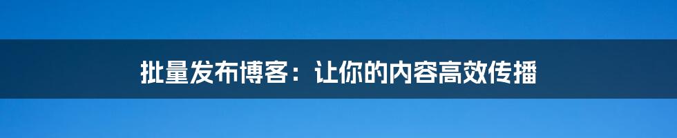 批量发布博客：让你的内容高效传播