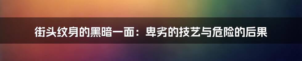 街头纹身的黑暗一面：卑劣的技艺与危险的后果