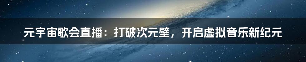 元宇宙歌会直播：打破次元壁，开启虚拟音乐新纪元