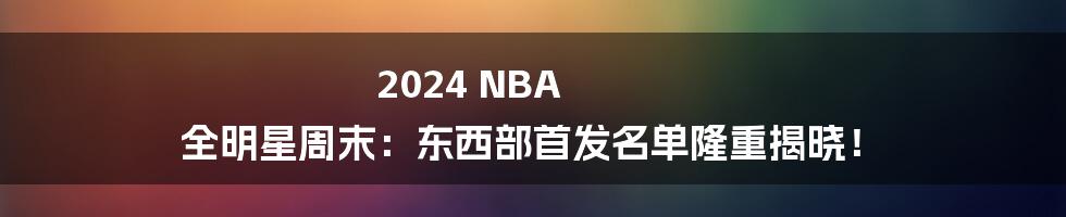 2024 NBA 全明星周末：东西部首发名单隆重揭晓！