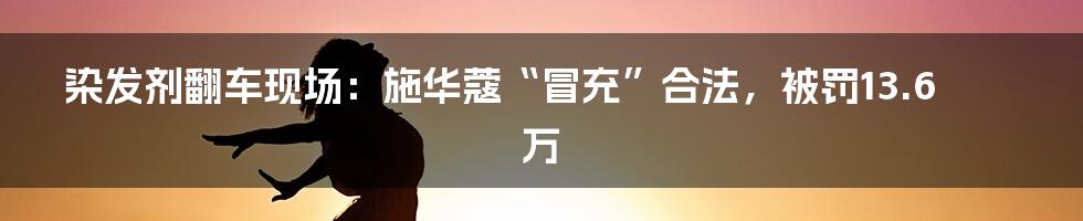 染发剂翻车现场：施华蔻“冒充”合法，被罚13.6万