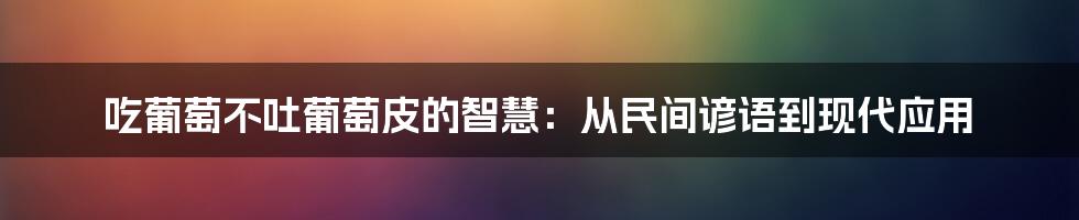 吃葡萄不吐葡萄皮的智慧：从民间谚语到现代应用