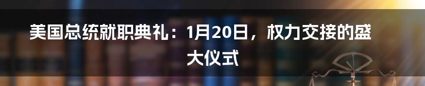 美国总统就职典礼：1月20日，权力交接的盛大仪式