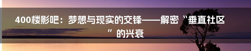 400楼影吧：梦想与现实的交锋——解密“垂直社区”的兴衰