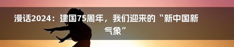 漫话2024：建国75周年，我们迎来的“新中国新气象”